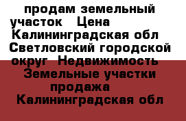 продам земельный участок › Цена ­ 650 000 - Калининградская обл., Светловский городской округ  Недвижимость » Земельные участки продажа   . Калининградская обл.